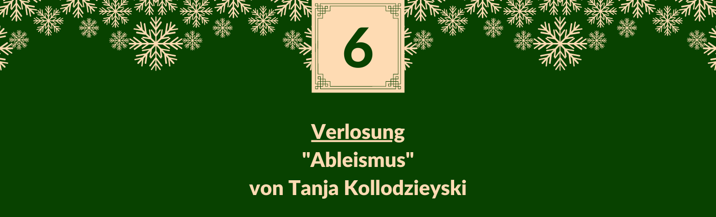 Verlosung "Ableismus" von Tanja Kollodzieyski. Darüber ein Feld mit der Zahl 6, verziert mit Schneeflocken.