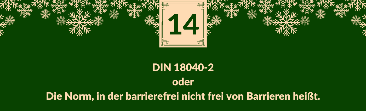 DIN 18040-2 oder Die Norm, in der barrierefrei nicht frei von Barrieren heißt. Darüber ein Feld mit der Zahl 14, verziert mit Schneeflocken.